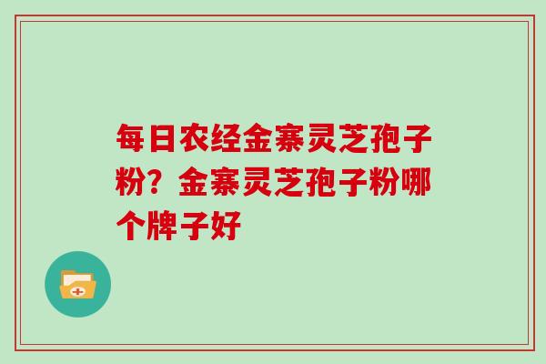 每日农经金寨灵芝孢子粉？金寨灵芝孢子粉哪个牌子好