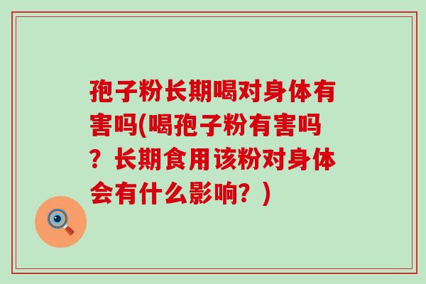 孢子粉长期喝对身体有害吗(喝孢子粉有害吗？长期食用该粉对身体会有什么影响？)