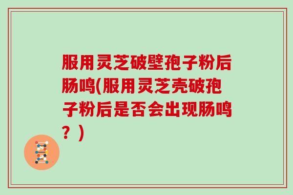 服用灵芝破壁孢子粉后肠鸣(服用灵芝壳破孢子粉后是否会出现肠鸣？)