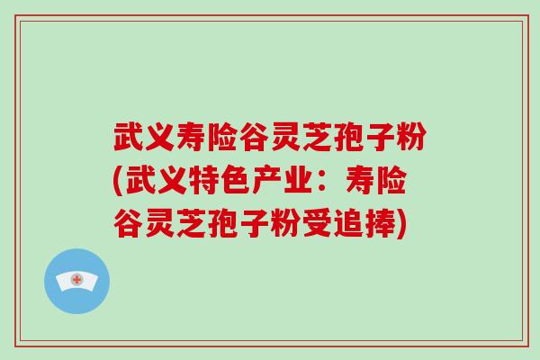 武义寿险谷灵芝孢子粉(武义特色产业：寿险谷灵芝孢子粉受追捧)