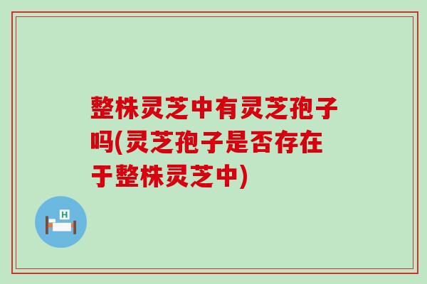 整株灵芝中有灵芝孢子吗(灵芝孢子是否存在于整株灵芝中)