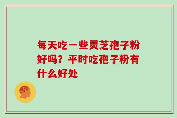 每天吃一些灵芝孢子粉好吗？平时吃孢子粉有什么好处