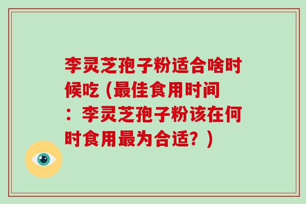 李灵芝孢子粉适合啥时候吃 (佳食用时间：李灵芝孢子粉该在何时食用为合适？)