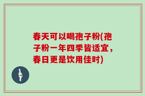 春天可以喝孢子粉(孢子粉一年四季皆适宜，春日更是饮用佳时)