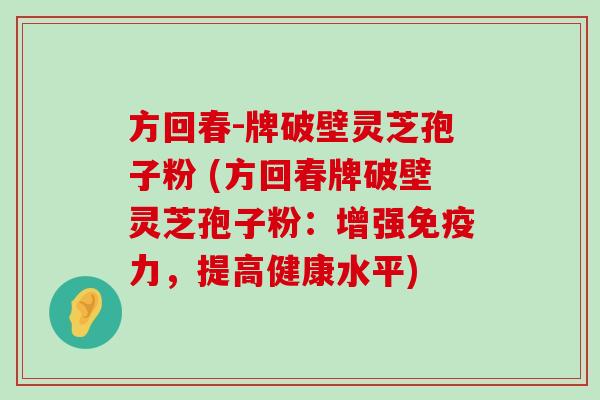 方回春-牌破壁灵芝孢子粉 (方回春牌破壁灵芝孢子粉：增强免疫力，提高健康水平)