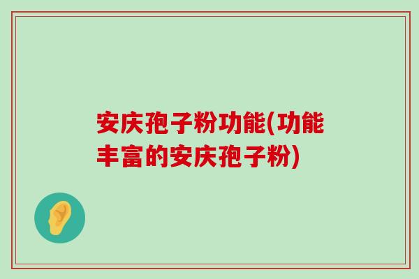 安庆孢子粉功能(功能丰富的安庆孢子粉)