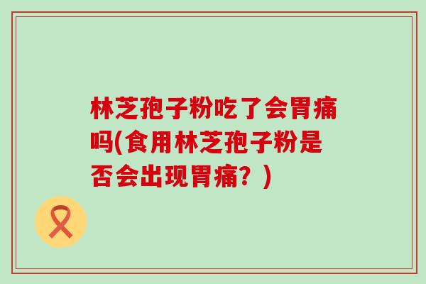 林芝孢子粉吃了会胃痛吗(食用林芝孢子粉是否会出现胃痛？)