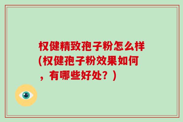 权健精致孢子粉怎么样(权健孢子粉效果如何，有哪些好处？)