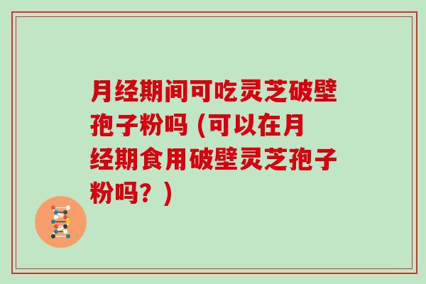 期间可吃灵芝破壁孢子粉吗 (可以在期食用破壁灵芝孢子粉吗？)