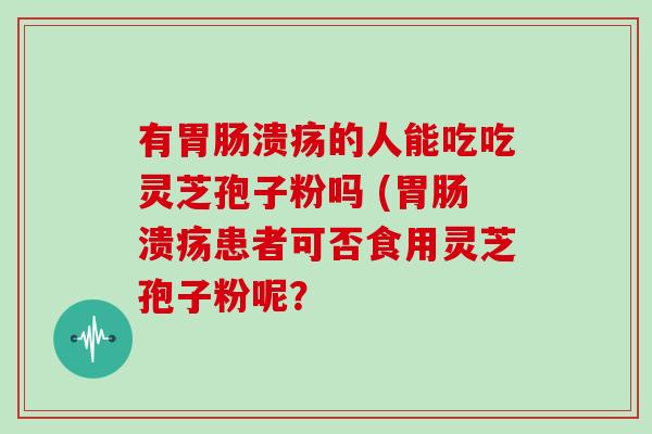 有溃疡的人能吃吃灵芝孢子粉吗 (溃疡患者可否食用灵芝孢子粉呢？