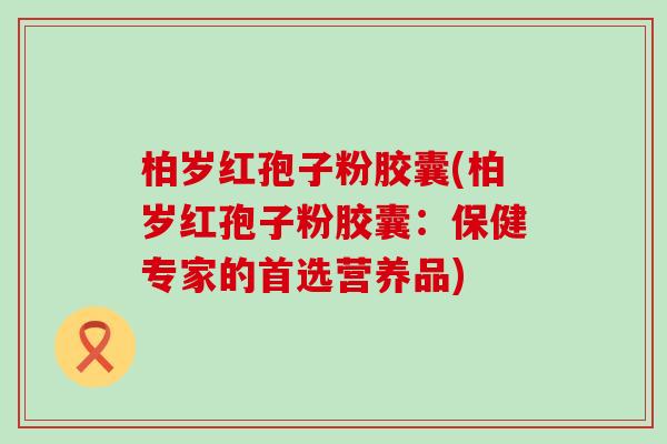 柏岁红孢子粉胶囊(柏岁红孢子粉胶囊：保健专家的首选营养品)