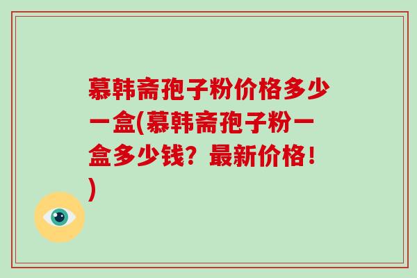 慕韩斋孢子粉价格多少一盒(慕韩斋孢子粉一盒多少钱？新价格！)