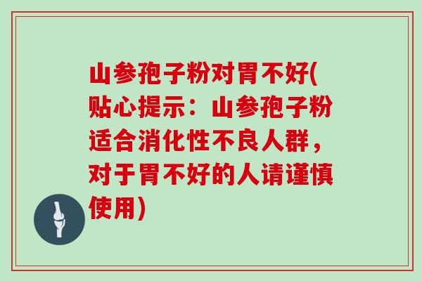 山参孢子粉对胃不好(贴心提示：山参孢子粉适合消化性不良人群，对于胃不好的人请谨慎使用)