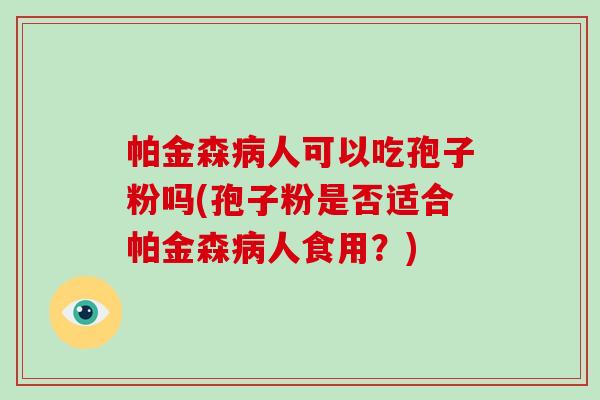 帕金森人可以吃孢子粉吗(孢子粉是否适合帕金森人食用？)