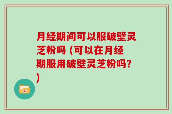 期间可以服破壁灵芝粉吗 (可以在期服用破壁灵芝粉吗？)