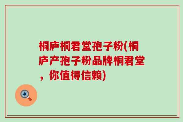 桐庐桐君堂孢子粉(桐庐产孢子粉品牌桐君堂，你值得信赖)