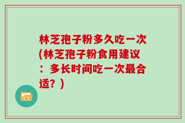 林芝孢子粉多久吃一次(林芝孢子粉食用建议：多长时间吃一次合适？)