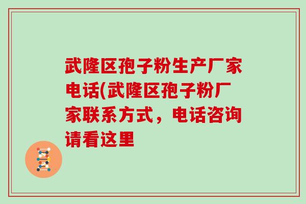 武隆区孢子粉生产厂家电话(武隆区孢子粉厂家联系方式，电话咨询请看这里