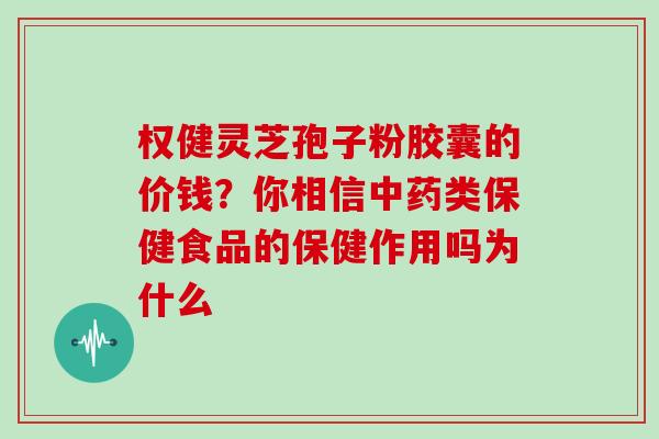 权健灵芝孢子粉胶囊的价钱？你相信类保健食品的保健作用吗为什么