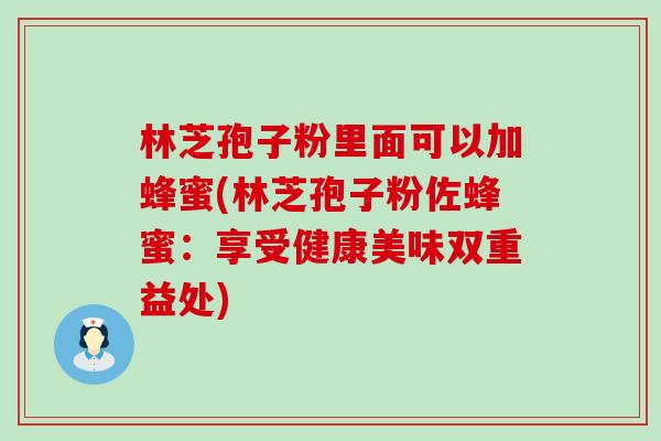 林芝孢子粉里面可以加蜂蜜(林芝孢子粉佐蜂蜜：享受健康美味双重益处)