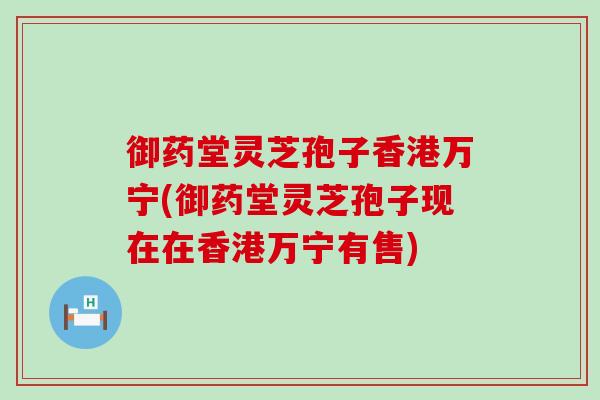 御药堂灵芝孢子香港万宁(御药堂灵芝孢子现在在香港万宁有售)