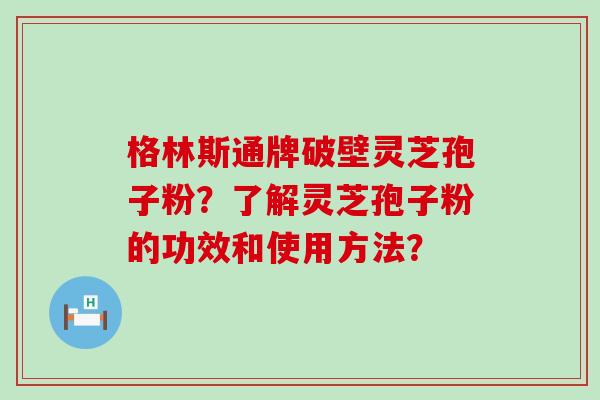 格林斯通牌破壁灵芝孢子粉？了解灵芝孢子粉的功效和使用方法？