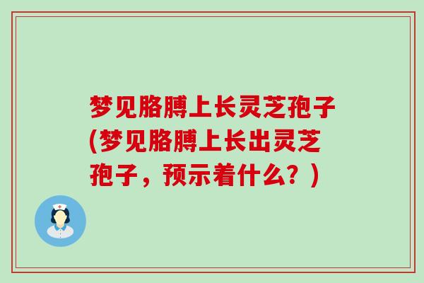 梦见胳膊上长灵芝孢子(梦见胳膊上长出灵芝孢子，预示着什么？)