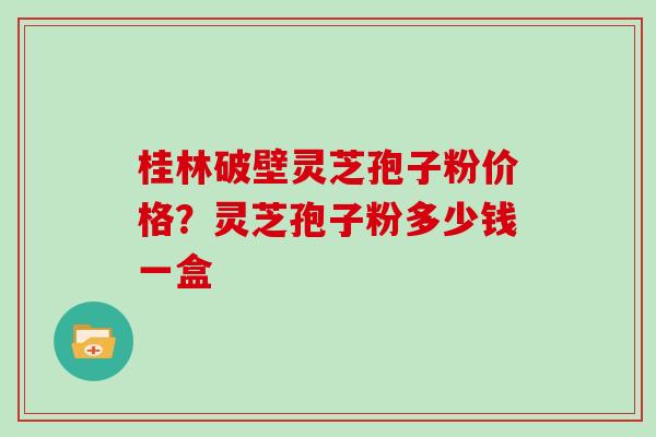 桂林破壁灵芝孢子粉价格？灵芝孢子粉多少钱一盒