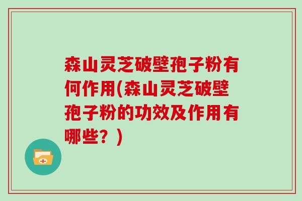 森山灵芝破壁孢子粉有何作用(森山灵芝破壁孢子粉的功效及作用有哪些？)