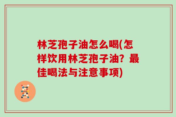 林芝孢子油怎么喝(怎样饮用林芝孢子油？佳喝法与注意事项)