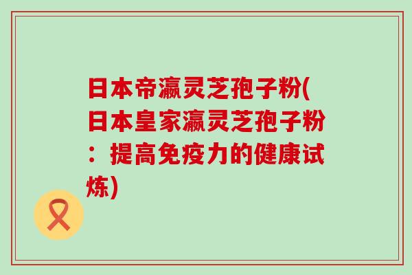 日本帝瀛灵芝孢子粉(日本皇家瀛灵芝孢子粉：提高免疫力的健康试炼)