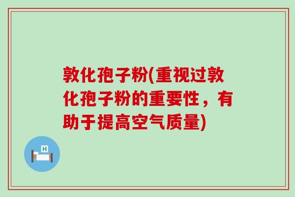 敦化孢子粉(重视过敦化孢子粉的重要性，有助于提高空气质量)