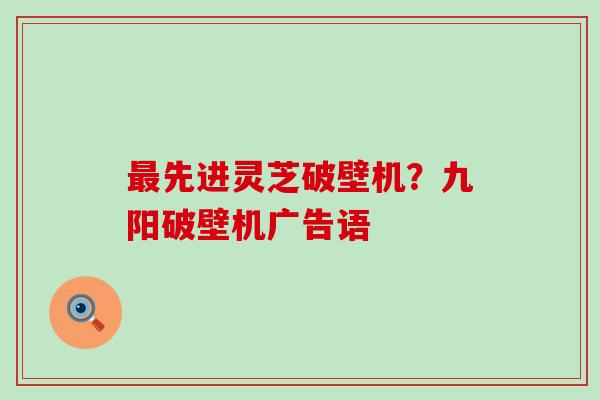 先进灵芝破壁机？九阳破壁机广告语