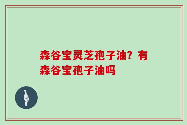 森谷宝灵芝孢子油？有森谷宝孢子油吗