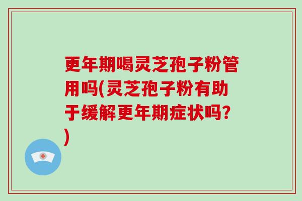 喝灵芝孢子粉管用吗(灵芝孢子粉有助于缓解症状吗？)