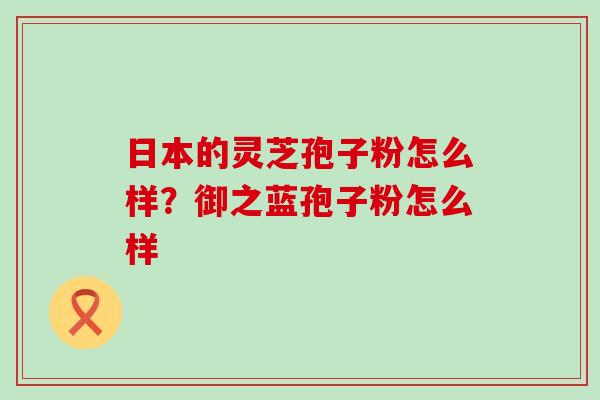 日本的灵芝孢子粉怎么样？御之蓝孢子粉怎么样