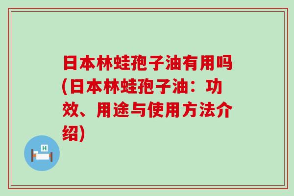 日本林蛙孢子油有用吗(日本林蛙孢子油：功效、用途与使用方法介绍)