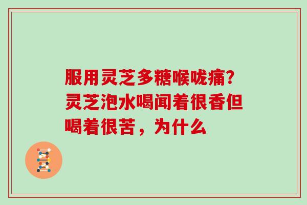 服用灵芝多糖喉咙痛？灵芝泡水喝闻着很香但喝着很苦，为什么