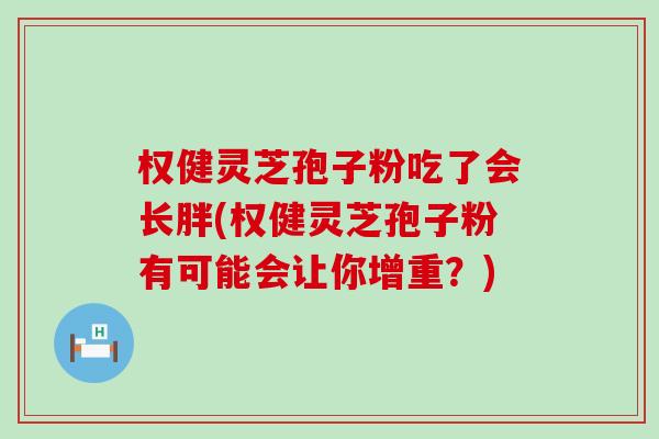 权健灵芝孢子粉吃了会长胖(权健灵芝孢子粉有可能会让你增重？)