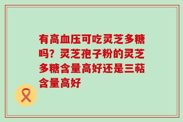 有高可吃灵芝多糖吗？灵芝孢子粉的灵芝多糖含量高好还是三萜含量高好