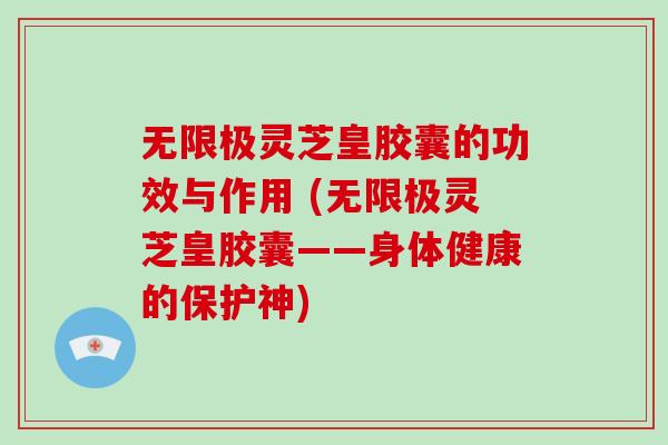 无限极灵芝皇胶囊的功效与作用 (无限极灵芝皇胶囊——身体健康的保护神)