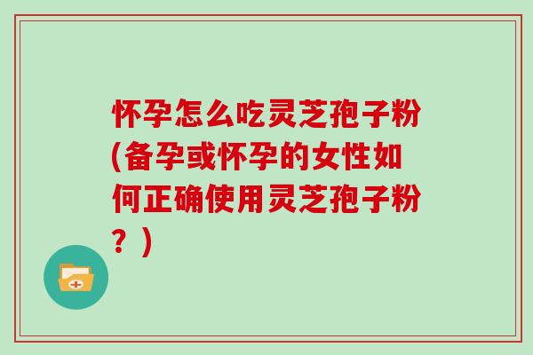 怀孕怎么吃灵芝孢子粉(备孕或怀孕的女性如何正确使用灵芝孢子粉？)