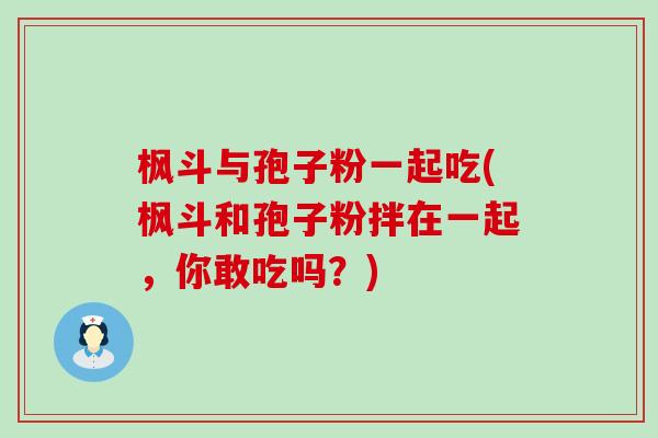 枫斗与孢子粉一起吃(枫斗和孢子粉拌在一起，你敢吃吗？)