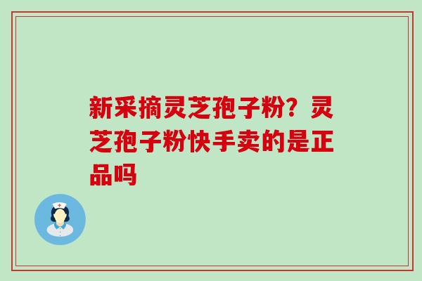 新采摘灵芝孢子粉？灵芝孢子粉快手卖的是正品吗