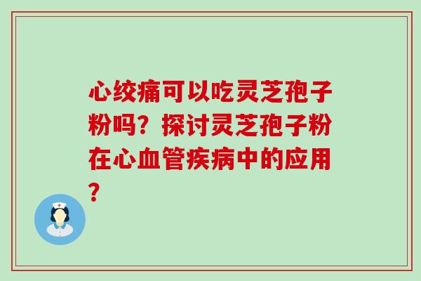 可以吃灵芝孢子粉吗？探讨灵芝孢子粉在心中的应用？