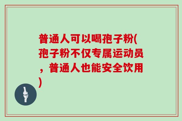 普通人可以喝孢子粉(孢子粉不仅专属运动员，普通人也能安全饮用)