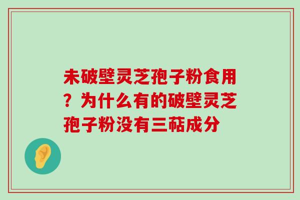 未破壁灵芝孢子粉食用？为什么有的破壁灵芝孢子粉没有三萜成分