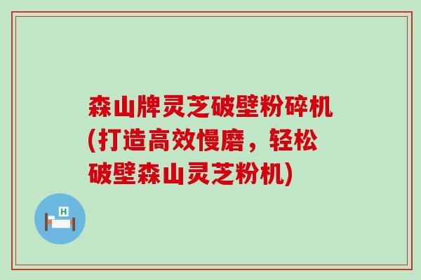 森山牌灵芝破壁粉碎机(打造高效慢磨，轻松破壁森山灵芝粉机)