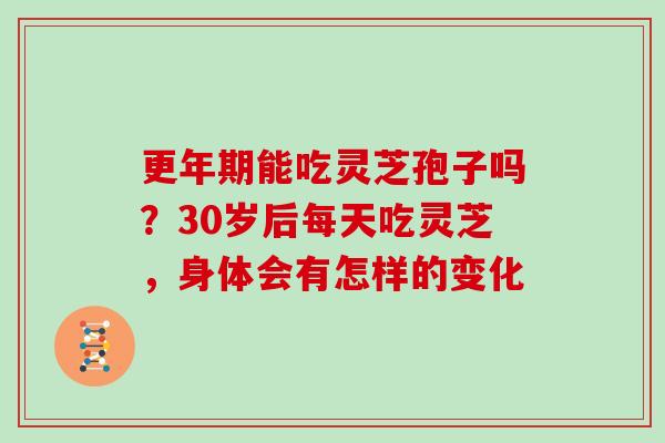 能吃灵芝孢子吗？30岁后每天吃灵芝，身体会有怎样的变化