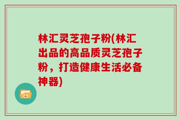 林汇灵芝孢子粉(林汇出品的高品质灵芝孢子粉，打造健康生活必备神器)